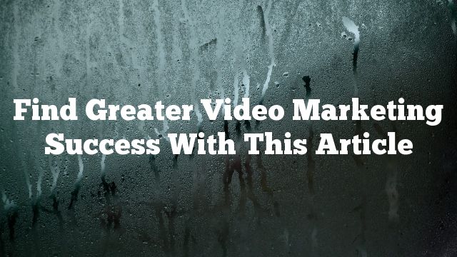 Find Greater Video Marketing Success With This Article