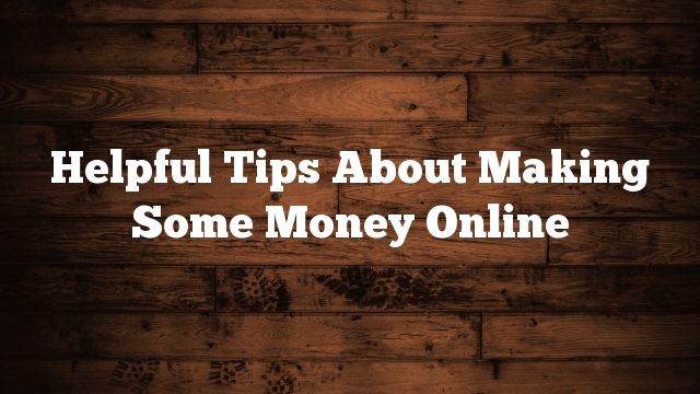 Helpful Tips About Making Some Money Online
