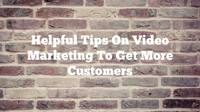 Helpful Tips On Video Marketing To Get More Customers