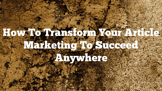 How To Transform Your Article Marketing To Succeed Anywhere