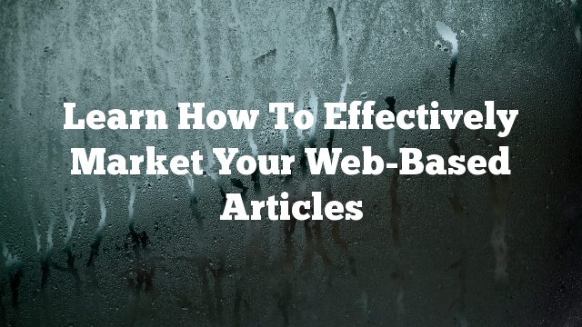 Learn How To Effectively Market Your Web-Based Articles
