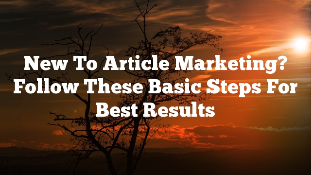New To Article Marketing?  Follow These Basic Steps For Best Results