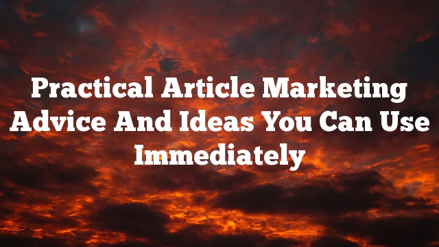 Practical Article Marketing Advice And Ideas You Can Use Immediately
