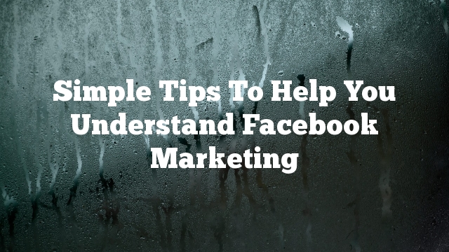Simple Tips To Help You Understand Facebook Marketing