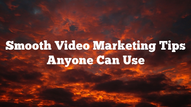 Smooth Video Marketing Tips Anyone Can Use