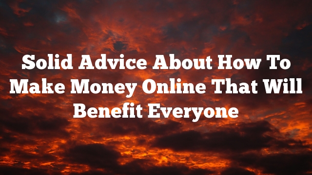 Solid Advice About How To Make Money Online That Will Benefit Everyone
