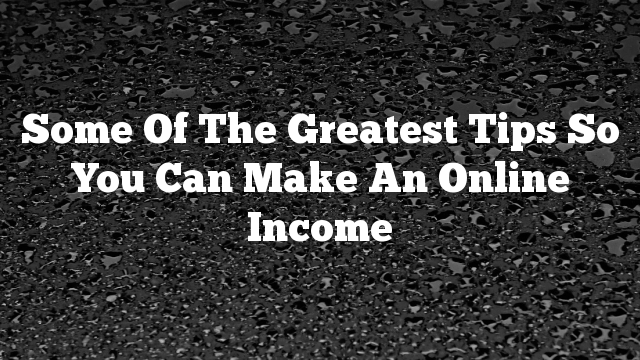 Some Of The Greatest Tips So You Can Make An Online Income