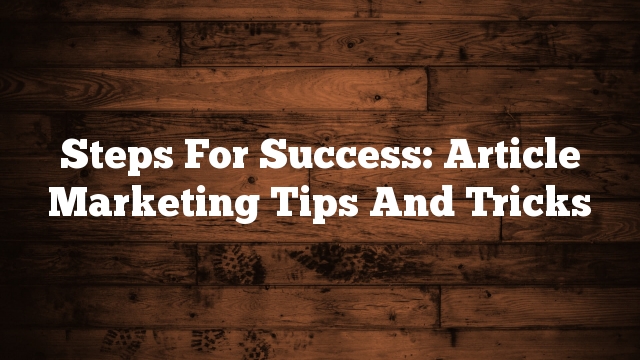 Steps For Success: Article Marketing Tips And Tricks