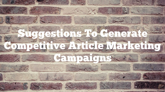 Suggestions To Generate Competitive Article Marketing Campaigns