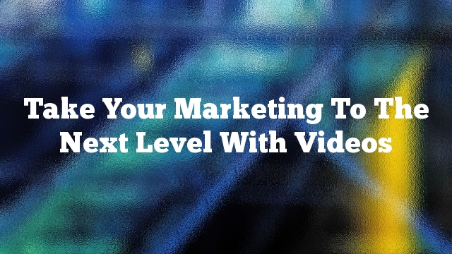 Take Your Marketing To The Next Level With Videos