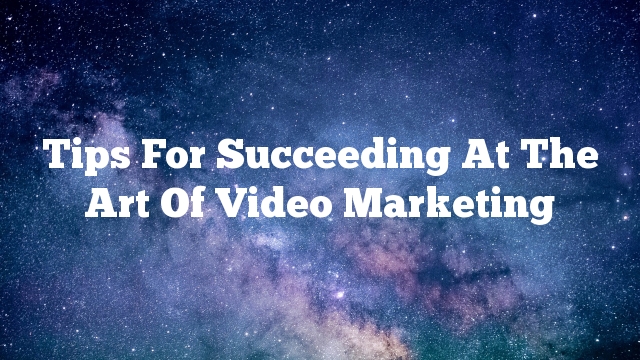 Tips For Succeeding At The Art Of Video Marketing