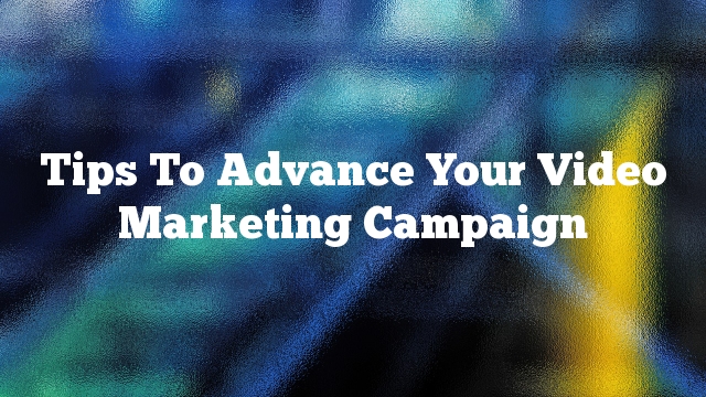 Tips To Advance Your Video Marketing Campaign
