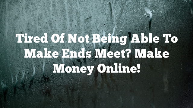 Tired Of Not Being Able To Make Ends Meet? Make Money Online!