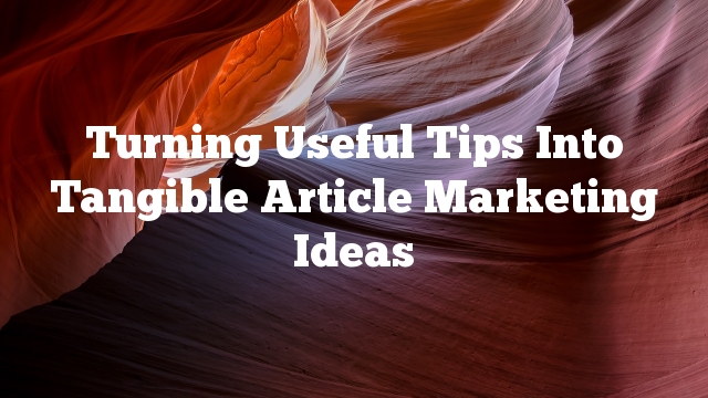 Turning Useful Tips Into Tangible Article Marketing Ideas