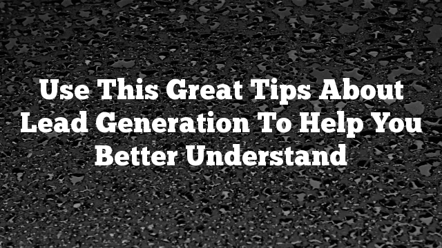 Use This Great Tips About Lead Generation To Help You Better Understand