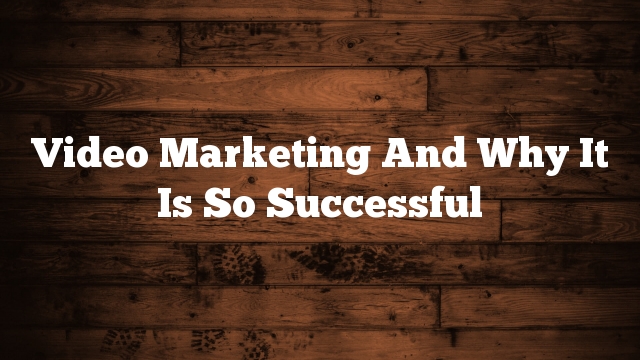 Video Marketing And Why It Is So Successful