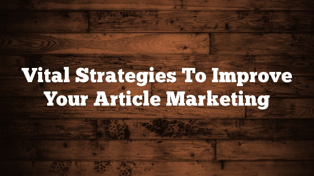 Vital Strategies To Improve Your Article Marketing