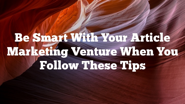 Be Smart With Your Article Marketing Venture When You Follow These Tips