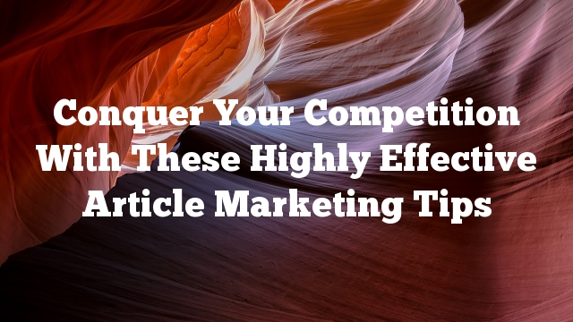 Conquer Your Competition With These Highly Effective Article Marketing Tips