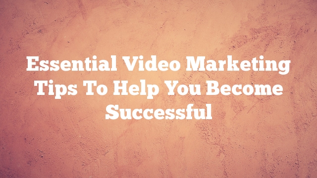Essential Video Marketing Tips To Help You Become Successful