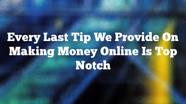 Every Last Tip We Provide On Making Money Online Is Top Notch