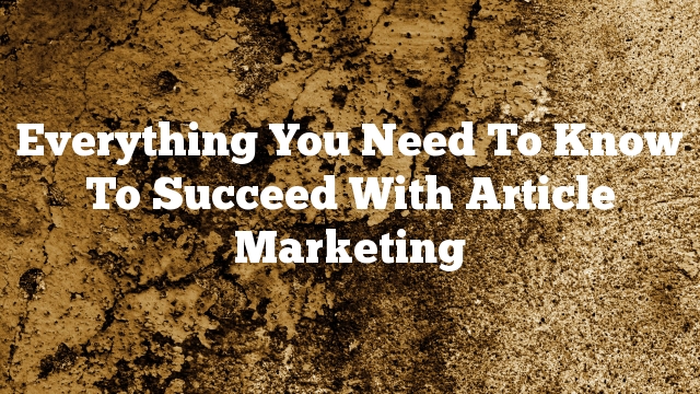 Everything You Need To Know To Succeed With Article Marketing