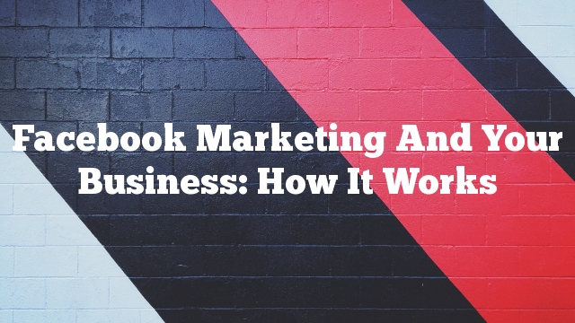 Facebook Marketing And Your Business: How It Works