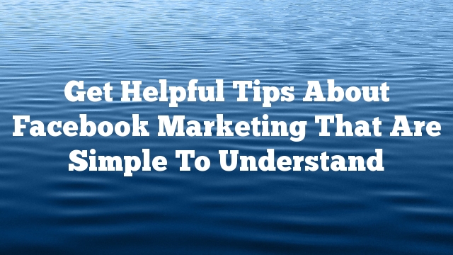 Get Helpful Tips About Facebook Marketing That Are Simple To Understand