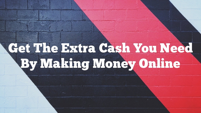 Get The Extra Cash You Need By Making Money Online