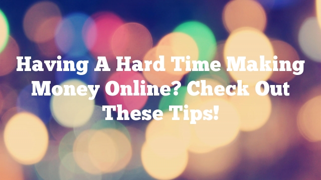 Having A Hard Time Making Money Online? Check Out These Tips!