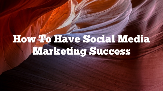 How To Have Social Media Marketing Success