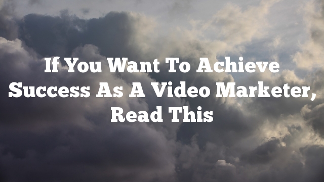 If You Want To Achieve Success As A Video Marketer, Read This