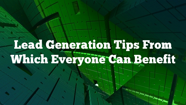 Lead Generation Tips From Which Everyone Can Benefit
