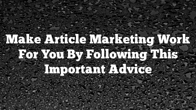 Make Article Marketing Work For You By Following This Important Advice