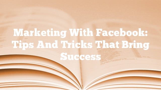 Marketing With Facebook: Tips And Tricks That Bring Success
