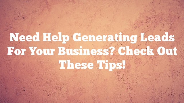 Need Help Generating Leads For Your Business? Check Out These Tips!