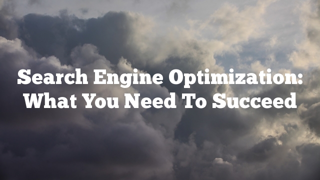 Search Engine Optimization: What You Need To Succeed