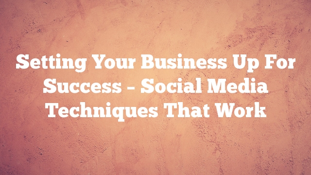 Setting Your Business Up For Success – Social Media Techniques That Work