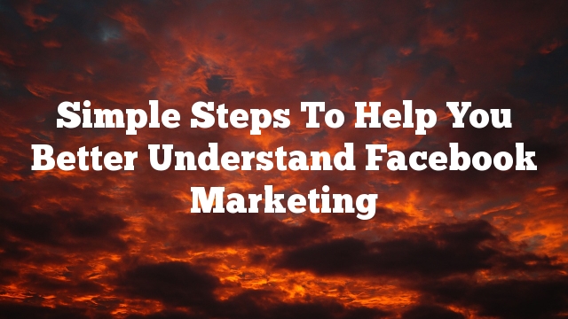 Simple Steps To Help You Better Understand Facebook Marketing
