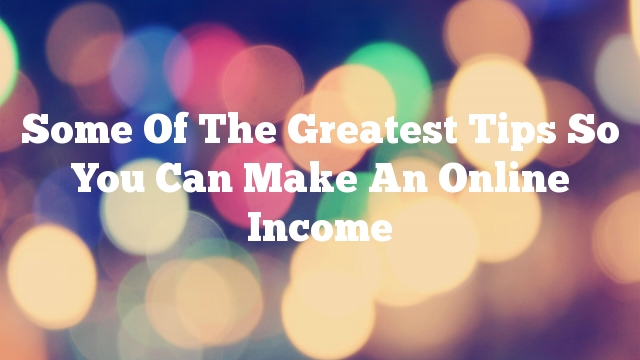 Some Of The Greatest Tips So You Can Make An Online Income