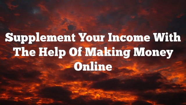 Supplement Your Income With The Help Of Making Money Online