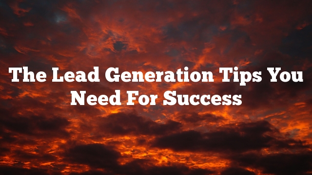 The Lead Generation Tips You Need For Success