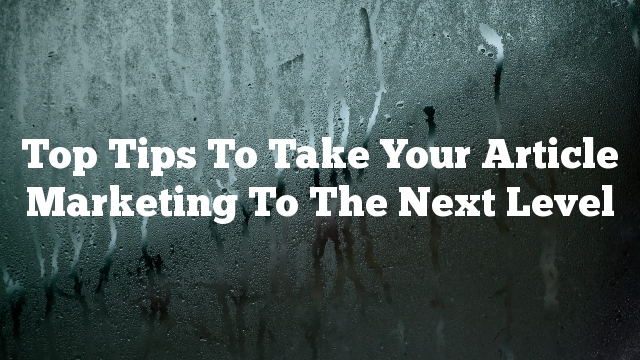 Top Tips To Take Your Article Marketing To The Next Level