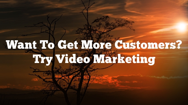 Want To Get More Customers? Try Video Marketing