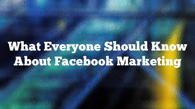 What Everyone Should Know About Facebook Marketing