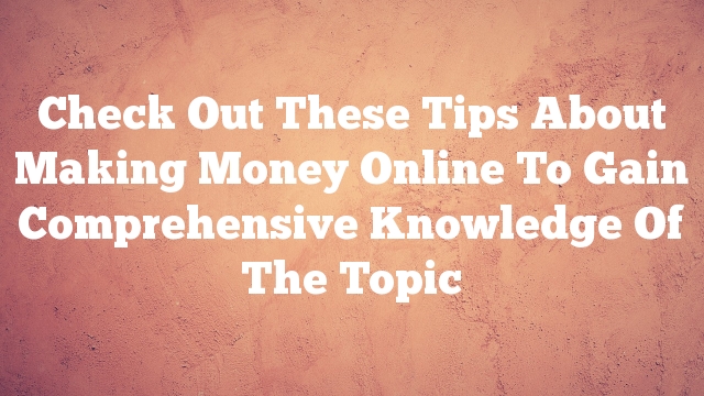 Check Out These Tips About Making Money Online To Gain Comprehensive Knowledge Of The Topic