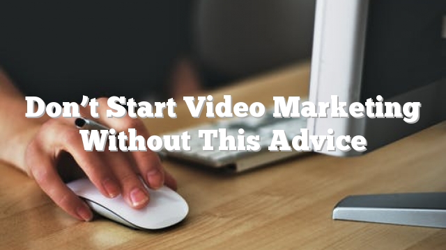Don’t Start Video Marketing Without This Advice