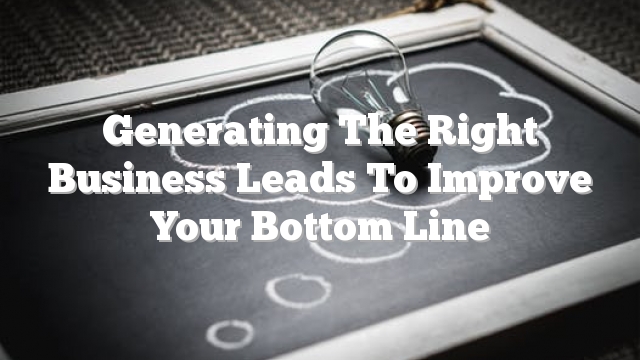 Generating The Right Business Leads To Improve Your Bottom Line