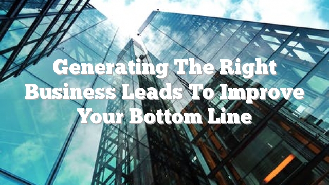 Generating The Right Business Leads To Improve Your Bottom Line