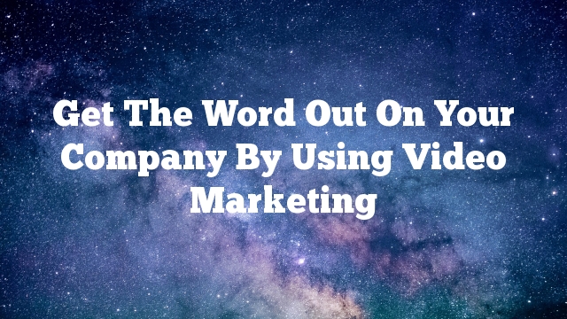 Get The Word Out On Your Company By Using Video Marketing